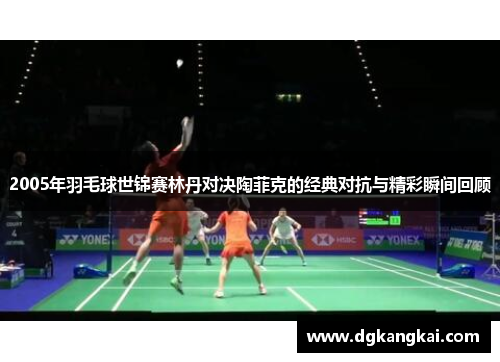 2005年羽毛球世锦赛林丹对决陶菲克的经典对抗与精彩瞬间回顾